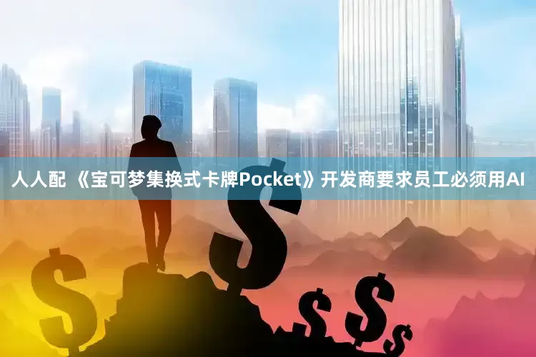 人人配 《宝可梦集换式卡牌Pocket》开发商要求员工必须用AI