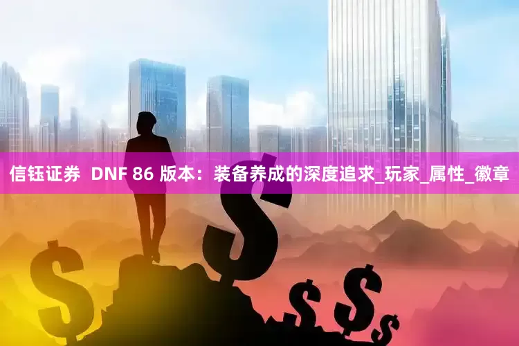 信钰证券  DNF 86 版本：装备养成的深度追求_玩家_属性_徽章