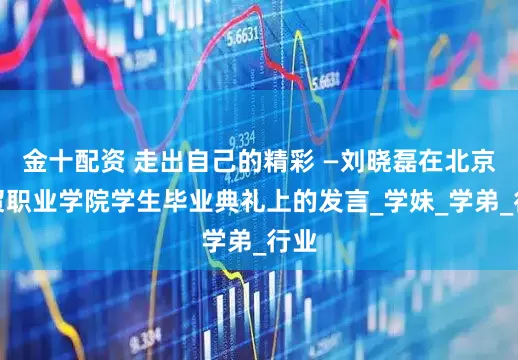 金十配资 走出自己的精彩 —刘晓磊在北京经贸职业学院学生毕业典礼上的发言_学妹_学弟_行业