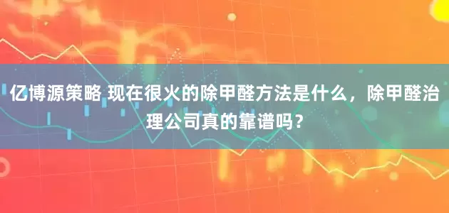 亿博源策略 现在很火的除甲醛方法是什么，除甲醛治理公司真的靠谱吗？