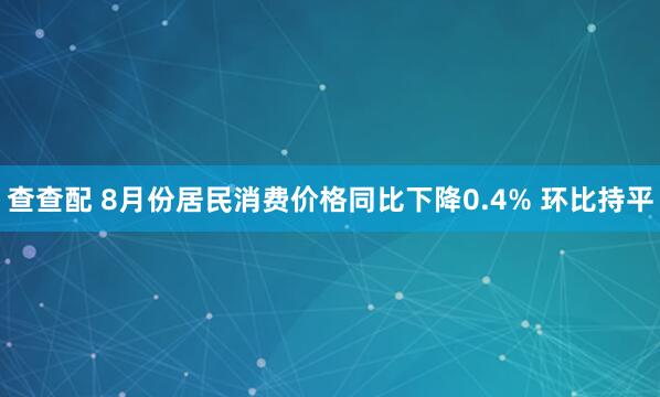 查查配 8月份居民消费价格同比下降0.4% 环比持平