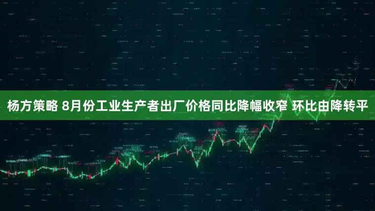 杨方策略 8月份工业生产者出厂价格同比降幅收窄 环比由降转平