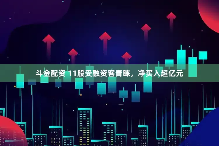 斗金配资 11股受融资客青睐，净买入超亿元