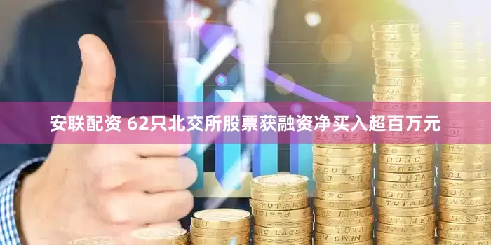 安联配资 62只北交所股票获融资净买入超百万元