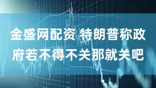 金盛网配资 特朗普称政府若不得不关那就关吧