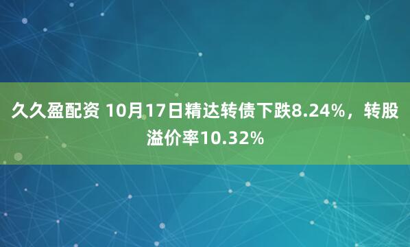 久久盈配资 10月17日精达转债下跌8.24%，转股溢价率10.32%