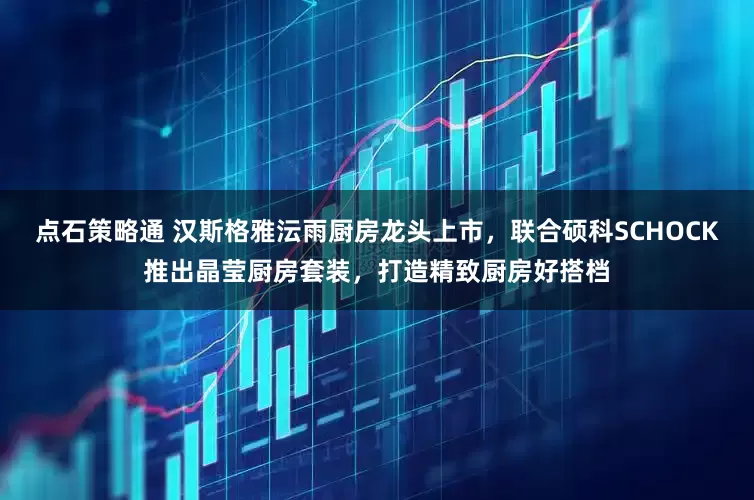 点石策略通 汉斯格雅沄雨厨房龙头上市，联合硕科SCHOCK推出晶莹厨房套装，打造精致厨房好搭档