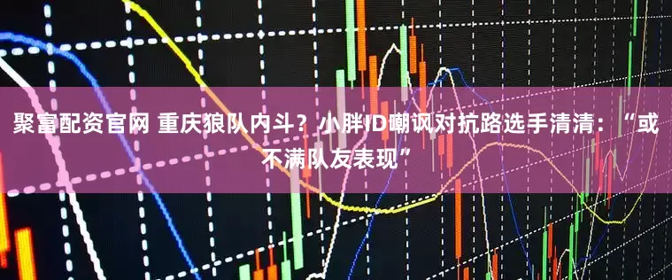 聚富配资官网 重庆狼队内斗？小胖ID嘲讽对抗路选手清清：“或不满队友表现”