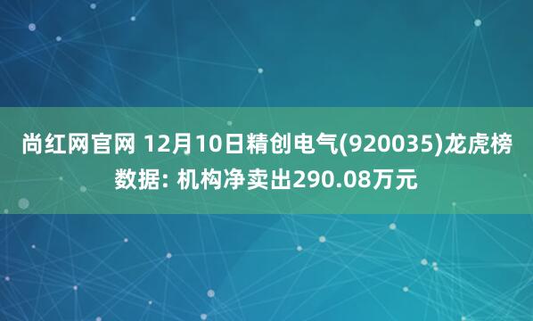 尚红网官网 12月10日精创电气(920035)龙虎榜数据: 机构净卖出290.08万元