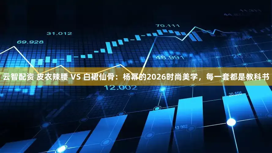 云智配资 皮衣辣腰 VS 白裙仙骨：杨幂的2026时尚美学，每一套都是教科书