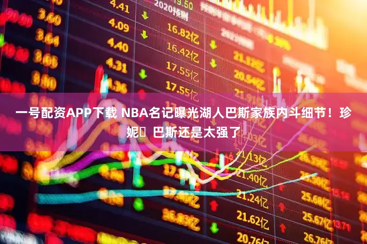 一号配资APP下载 NBA名记曝光湖人巴斯家族内斗细节！珍妮・巴斯还是太强了
