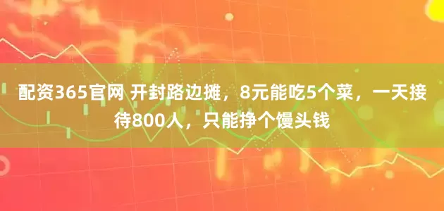 配资365官网 开封路边摊，8元能吃5个菜，一天接待800人，只能挣个馒头钱