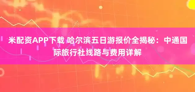 米配资APP下载 哈尔滨五日游报价全揭秘：中通国际旅行社线路与费用详解