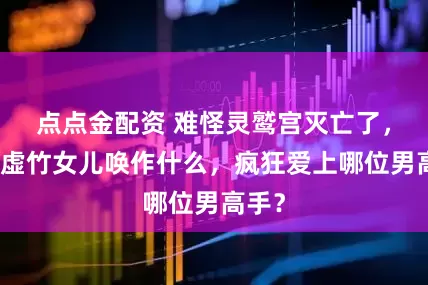 点点金配资 难怪灵鹫宫灭亡了，你看虚竹女儿唤作什么，疯狂爱上哪位男高手？