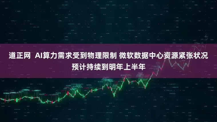 道正网  AI算力需求受到物理限制 微软数据中心资源紧张状况预计持续到明年上半年