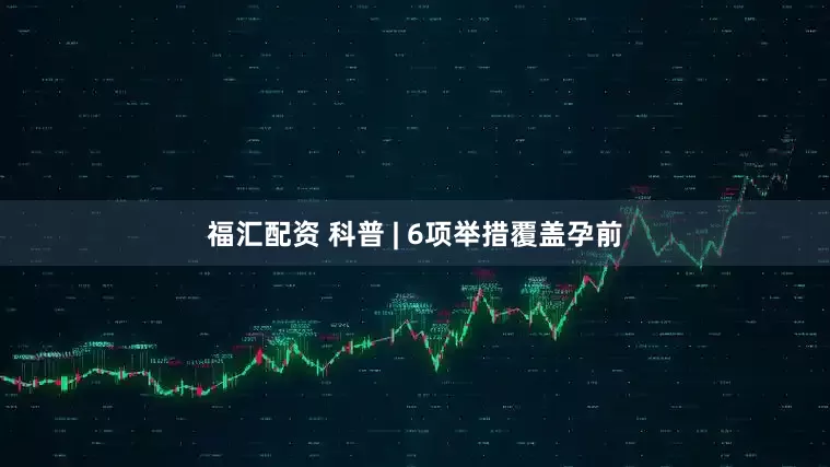 福汇配资 科普 | 6项举措覆盖孕前