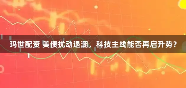 玛世配资 美债扰动退潮，科技主线能否再启升势？