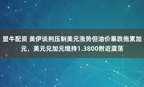 盟牛配资 美伊谈判压制美元涨势但油价暴跌拖累加元，美元兑加元维持1.3800附近震荡
